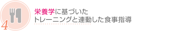 4.栄養学に基いたトレーニングと連動した食事指導