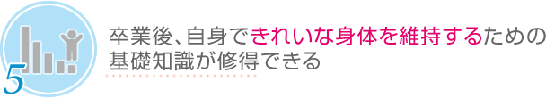 5.卒業後、自身できれいな体を維持するための基礎知識が習得できる