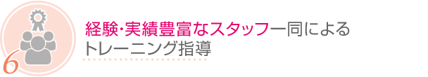 6.経験・実績豊富なスタッフ一同によるトレーニング指導